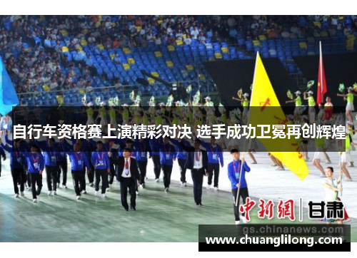 自行车资格赛上演精彩对决 选手成功卫冕再创辉煌