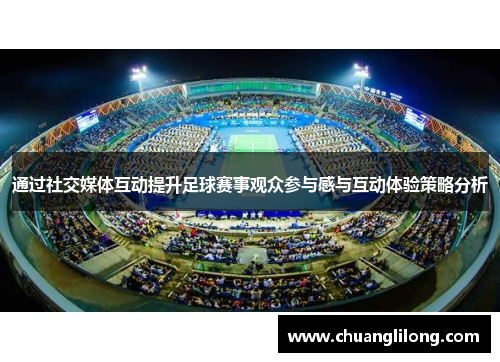 通过社交媒体互动提升足球赛事观众参与感与互动体验策略分析